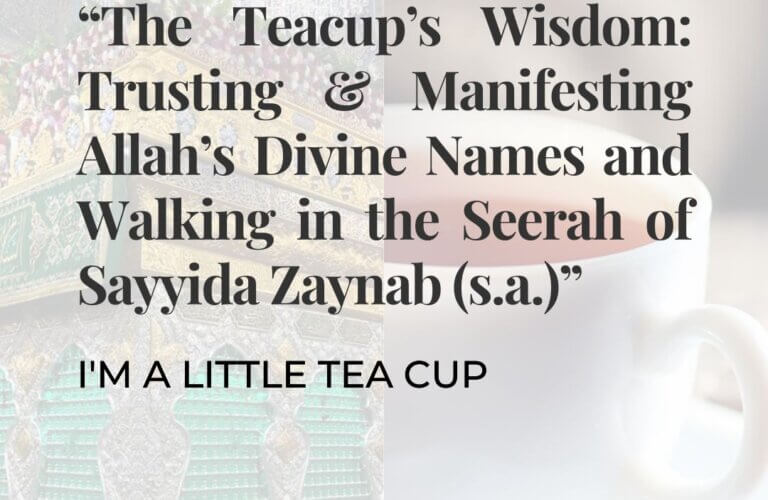 Teacup’s Wisdom: Trusting & Manifesting Allah’s Divine Names and Walking in the Seerah of Sayyida Zaynab (AS)